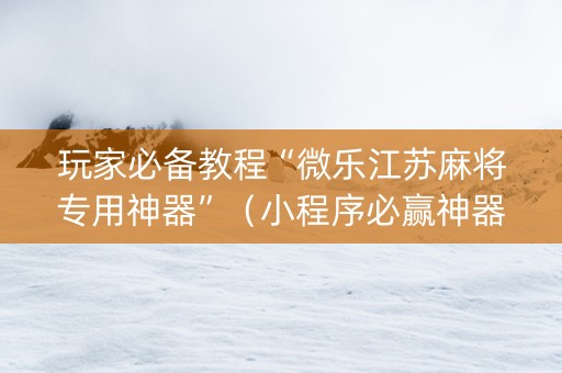 玩家必备教程“微乐江苏麻将专用神器”（小程序必赢神器)