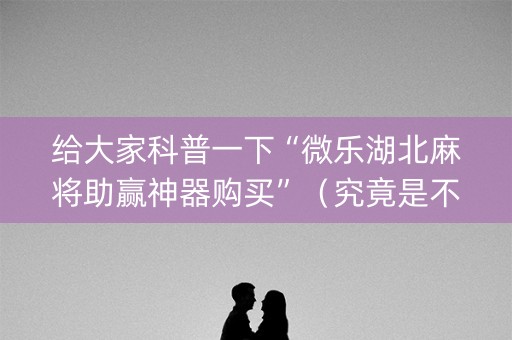 给大家科普一下“微乐湖北麻将助赢神器购买”（究竟是不是有挂)