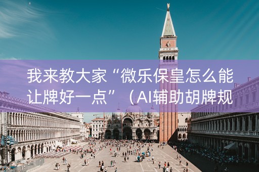 我来教大家“微乐保皇怎么能让牌好一点”（AI辅助胡牌规则)