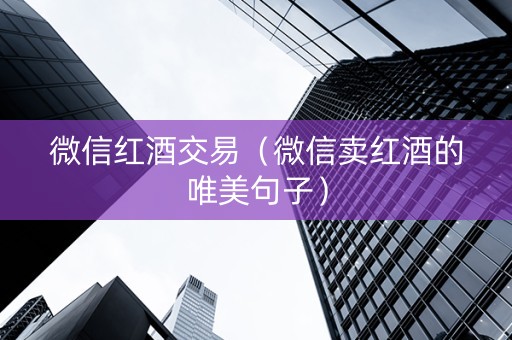 微信红酒交易（微信卖红酒的唯美句子）