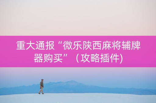 重大通报“微乐陕西麻将辅牌器购买”（攻略插件)