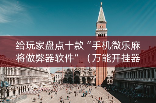 给玩家盘点十款“手机微乐麻将做弊器软件”（万能开挂器)