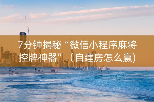 7分钟揭秘“微信小程序麻将控牌神器”（自建房怎么赢)