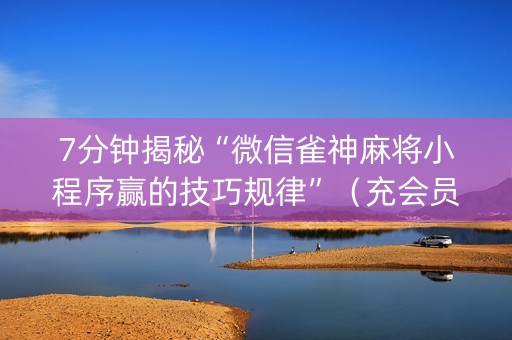 7分钟揭秘“微信雀神麻将小程序赢的技巧规律”（充会员胜率高)