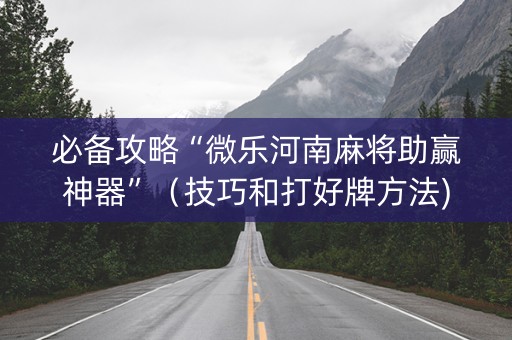 必备攻略“微乐河南麻将助赢神器”（技巧和打好牌方法)