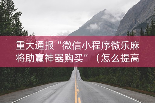 重大通报“微信小程序微乐麻将助赢神器购买”（怎么提高胜率)