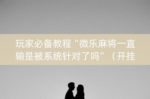 玩家必备教程“微乐麻将一直输是被系统针对了吗”（开挂辅助脚本)
