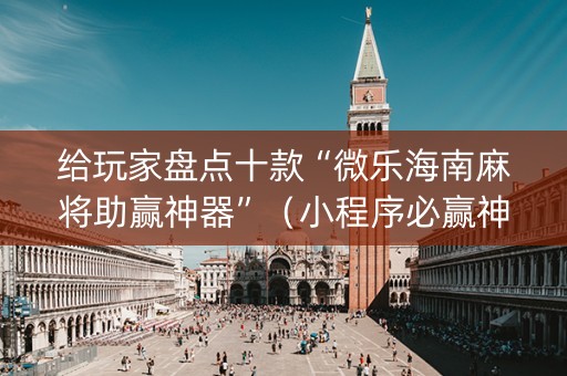 给玩家盘点十款“微乐海南麻将助赢神器”（小程序必赢神器)