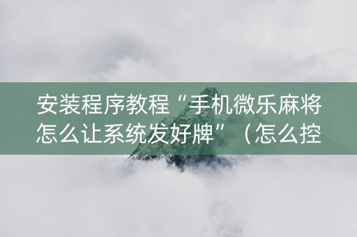 安装程序教程“手机微乐麻将怎么让系统发好牌”（怎么控制输赢)