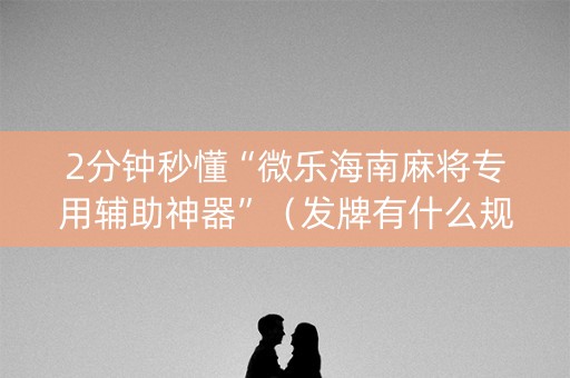 2分钟秒懂“微乐海南麻将专用辅助神器”（发牌有什么规律吗)