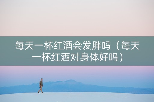每天一杯红酒会发胖吗（每天一杯红酒对身体好吗）