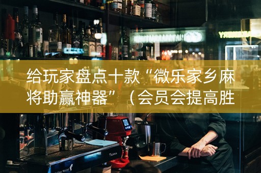 给玩家盘点十款“微乐家乡麻将助赢神器”（会员会提高胜率吗)