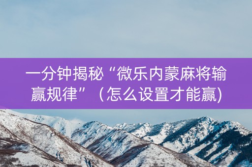 一分钟揭秘“微乐内蒙麻将输赢规律”（怎么设置才能赢)