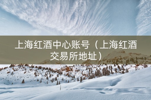 上海红酒中心账号（上海红酒交易所地址）