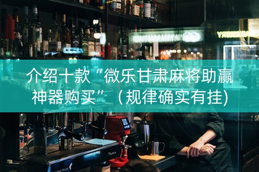 介绍十款“微乐甘肃麻将助赢神器购买”（规律确实有挂)