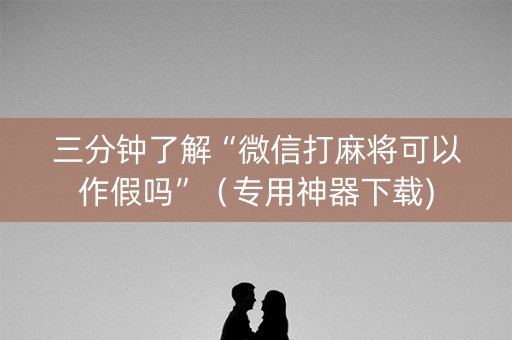 三分钟了解“微信打麻将可以作假吗”（专用神器下载)
