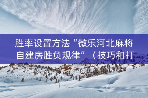 胜率设置方法“微乐河北麻将自建房胜负规律”（技巧和打好牌方法)