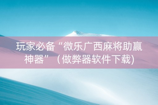 玩家必备“微乐广西麻将助赢神器”（做弊器软件下载)