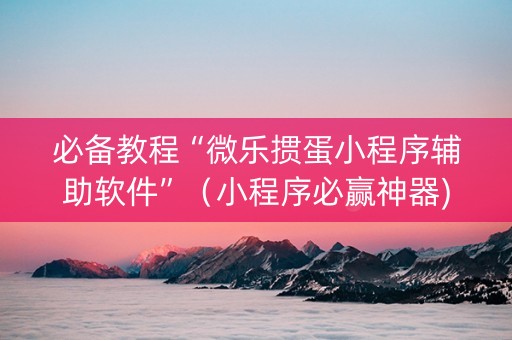 必备教程“微乐掼蛋小程序辅助软件”（小程序必赢神器)