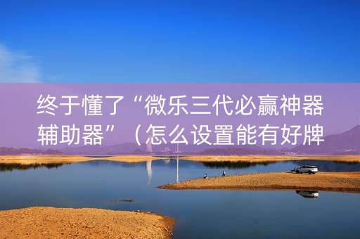 终于懂了“微乐三代必赢神器辅助器”（怎么设置能有好牌)