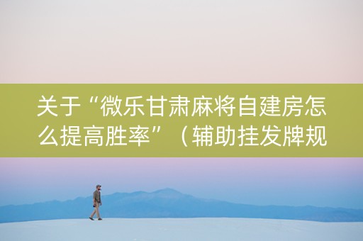 关于“微乐甘肃麻将自建房怎么提高胜率”（辅助挂发牌规律)