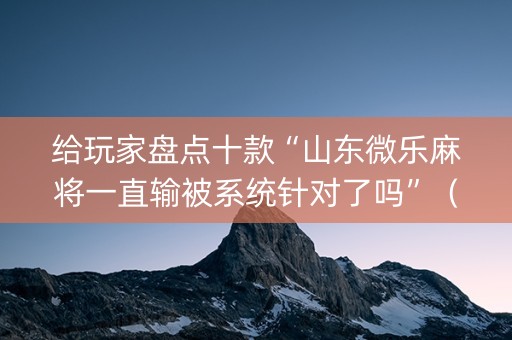 给玩家盘点十款“山东微乐麻将一直输被系统针对了吗”（怎么控制输赢)