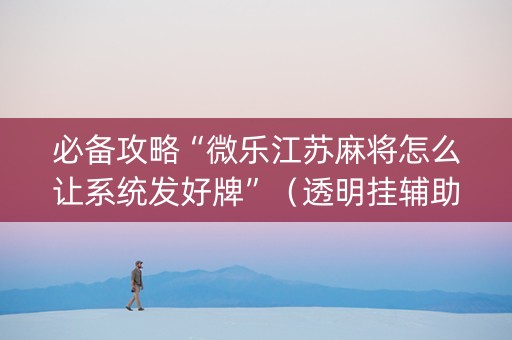 必备攻略“微乐江苏麻将怎么让系统发好牌”（透明挂辅助器)