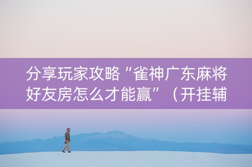 分享玩家攻略“雀神广东麻将好友房怎么才能赢”（开挂辅助插件)