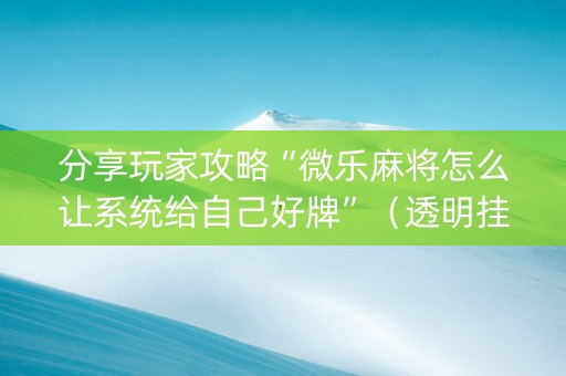 分享玩家攻略“微乐麻将怎么让系统给自己好牌”（透明挂辅助器)