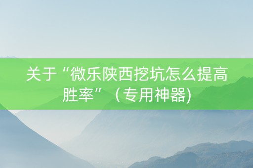 关于“微乐陕西挖坑怎么提高胜率”（专用神器)