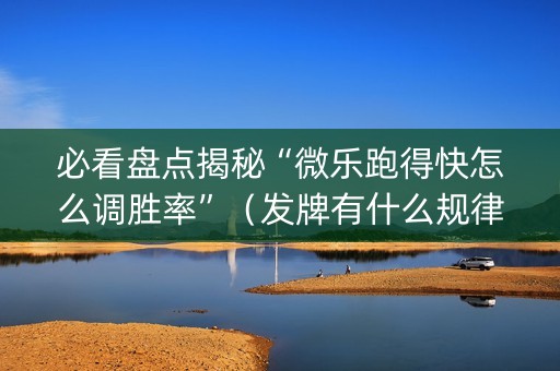必看盘点揭秘“微乐跑得快怎么调胜率”（发牌有什么规律吗)