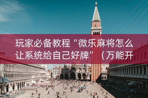 玩家必备教程“微乐麻将怎么让系统给自己好牌”（万能开挂器)
