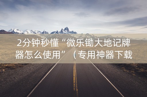 2分钟秒懂“微乐锄大地记牌器怎么使用”（专用神器下载)