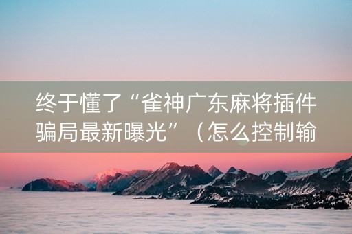 终于懂了“雀神广东麻将插件骗局最新曝光”（怎么控制输赢)