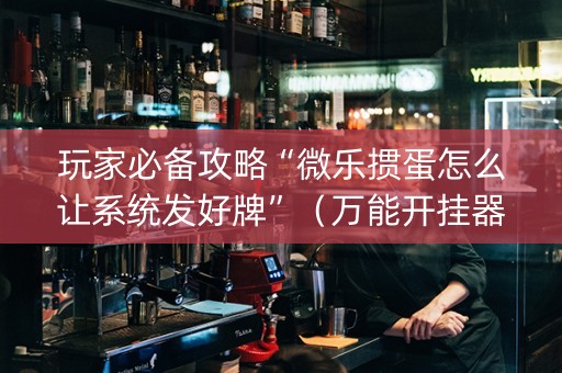 玩家必备攻略“微乐掼蛋怎么让系统发好牌”（万能开挂器)