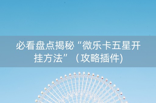 必看盘点揭秘“微乐卡五星开挂方法”（攻略插件)