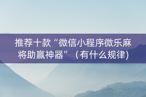 推荐十款“微信小程序微乐麻将助赢神器”（有什么规律)