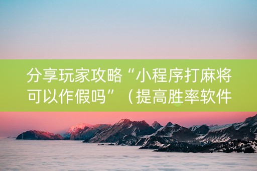 分享玩家攻略“小程序打麻将可以作假吗”（提高胜率软件)