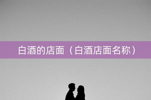白酒的店面（白酒店面名称）
