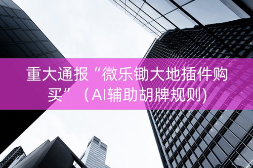 重大通报“微乐锄大地插件购买”（AI辅助胡牌规则)