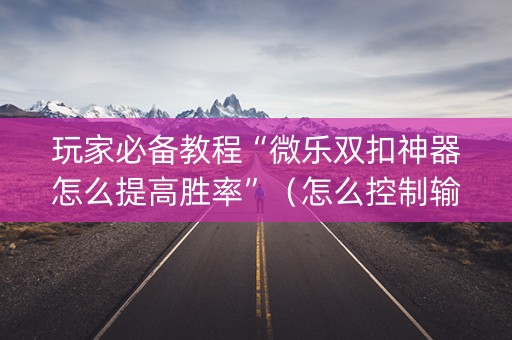 玩家必备教程“微乐双扣神器怎么提高胜率”（怎么控制输赢)