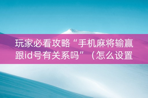 玩家必看攻略“手机麻将输赢跟id号有关系吗”（怎么设置能有好牌)