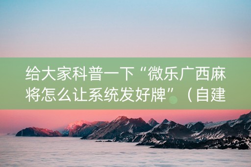 给大家科普一下“微乐广西麻将怎么让系统发好牌”（自建房怎么拿好牌)