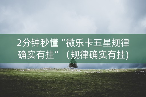 2分钟秒懂“微乐卡五星规律确实有挂”（规律确实有挂)