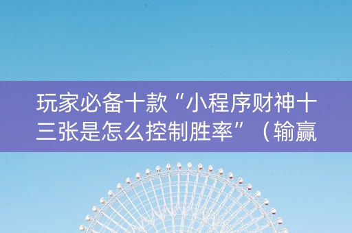 玩家必备十款“小程序财神十三张是怎么控制胜率”（输赢有什么规律)