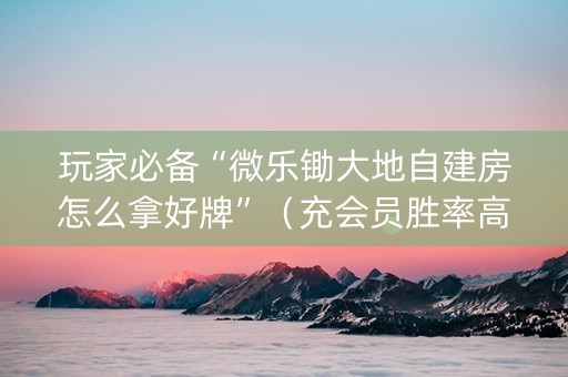 玩家必备“微乐锄大地自建房怎么拿好牌”（充会员胜率高)