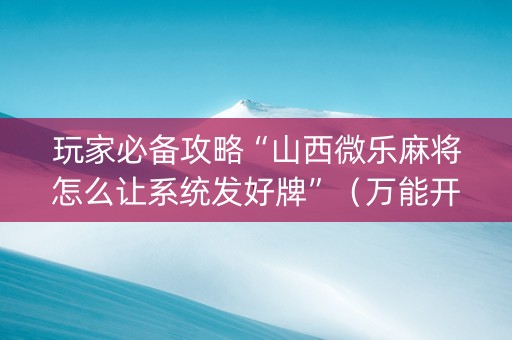 玩家必备攻略“山西微乐麻将怎么让系统发好牌”（万能开挂神器)