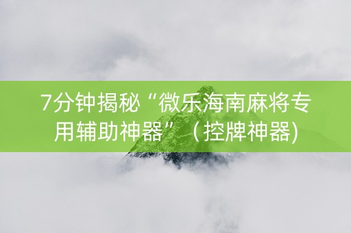 7分钟揭秘“微乐海南麻将专用辅助神器”（控牌神器)