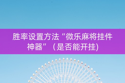 胜率设置方法“微乐麻将挂件神器”（是否能开挂)