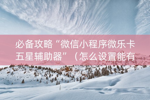 必备攻略“微信小程序微乐卡五星辅助器”（怎么设置能有好牌)